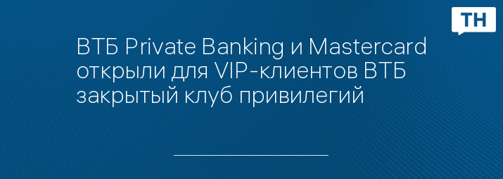 ВТБ Private Banking и Mastercard открыли для VIP-клиентов ВТБ закрытый клуб привилегий
