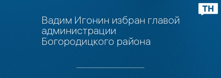 Вадим Игонин избран главой администрации Богородицкого района