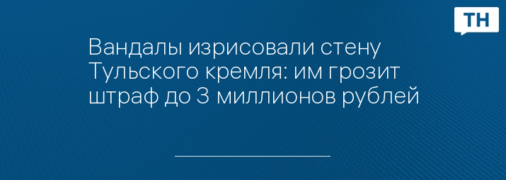 Вандалы изрисовали стену Тульского кремля: им грозит штраф до 3 миллионов рублей