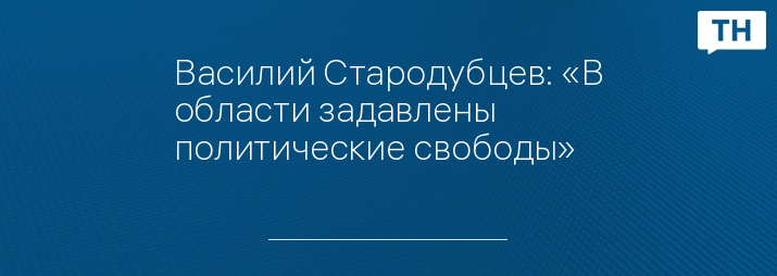 Василий Стародубцев: «В области задавлены политические свободы»