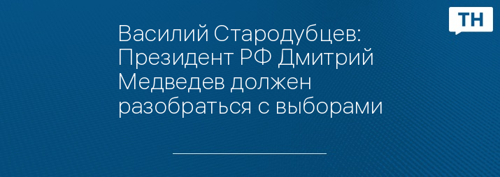 Василий Стародубцев: Президент РФ Дмитрий Медведев должен разобраться с выборами