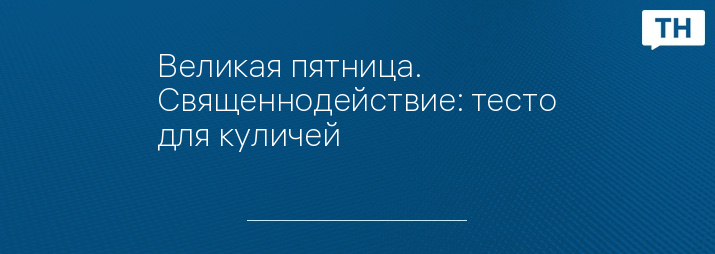 Великая пятница. Священнодействие: тесто для куличей