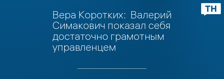 Вера Коротких:  Валерий Симакович показал себя достаточно грамотным управленцем