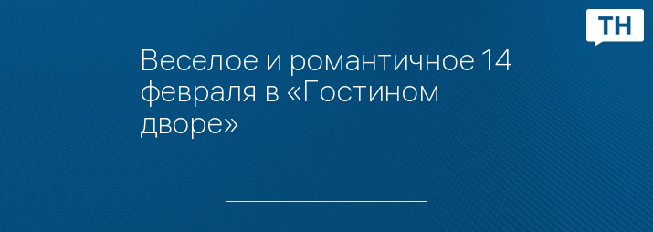 Веселое и романтичное 14 февраля в «Гостином дворе» 
