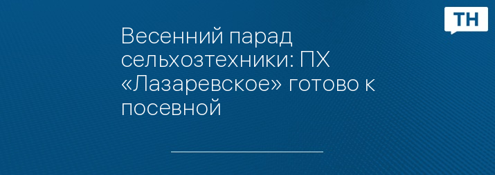 Весенний парад сельхозтехники: ПХ «Лазаревское» готово к посевной 