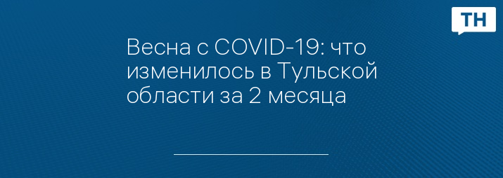 Весна с COVID-19: что изменилось в Тульской области за 2 месяца