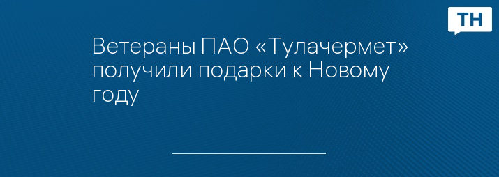 Ветераны ПАО «Тулачермет» получили подарки к Новому году