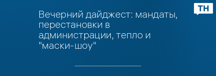 Вечерний дайджест: мандаты, перестановки в администрации, тепло и "маски-шоу"