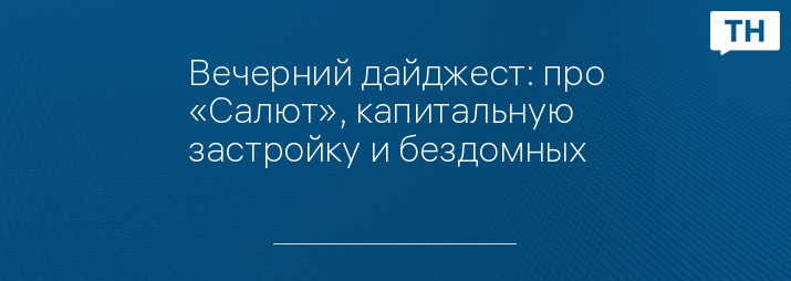 Вечерний дайджест: про «Салют», капитальную застройку и бездомных