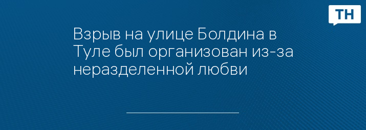 Взрыв на улице Болдина в Туле был организован из-за неразделенной любви