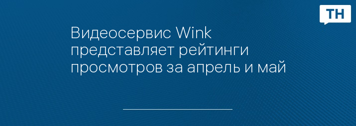 Видеосервис Wink представляет рейтинги просмотров за апрель и май