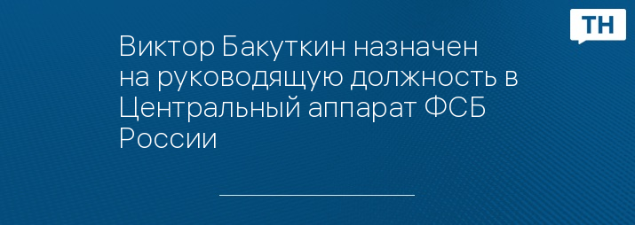 Виктор Бакуткин назначен на руководящую должность в Центральный аппарат ФСБ России