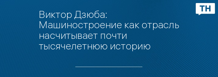 Виктор Дзюба: Машиностроение как отрасль насчитывает почти тысячелетнюю историю