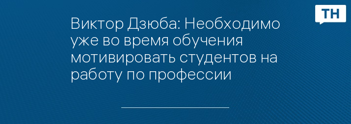 Виктор Дзюба: Необходимо уже во время обучения мотивировать студентов на работу по профессии