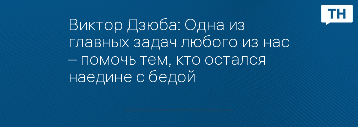 Виктор Дзюба: Одна из главных задач любого из нас – помочь тем, кто остался наедине с бедой