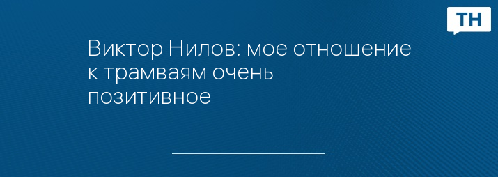 Виктор Нилов: мое отношение к трамваям очень позитивное