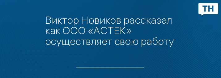 Виктор Новиков рассказал как ООО «АСТЕК» осуществляет свою работу 