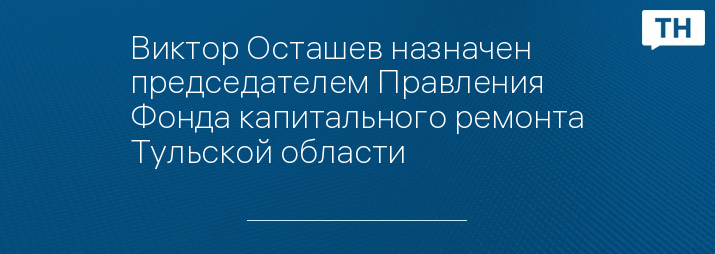 Виктор Осташев назначен председателем Правления Фонда капитального ремонта Тульской области