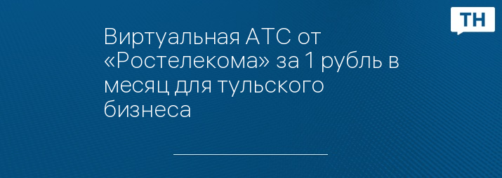 Виртуальная АТС от «Ростелекома» за 1 рубль в месяц для тульского бизнеса