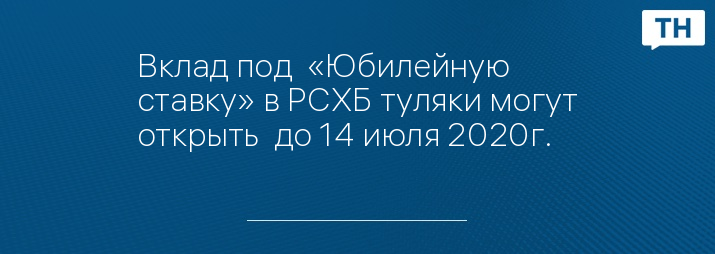 Вклад под  «Юбилейную ставку» в РСХБ туляки могут открыть  до 14 июля 2020г.