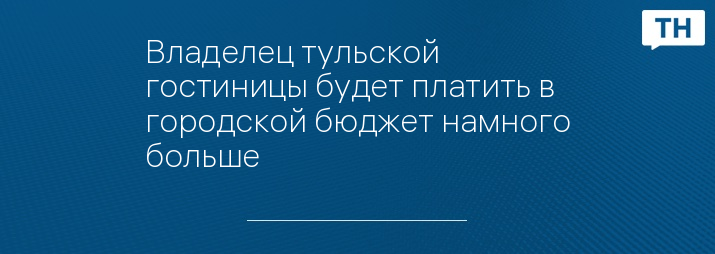 Владелец тульской гостиницы будет платить в городской бюджет намного больше