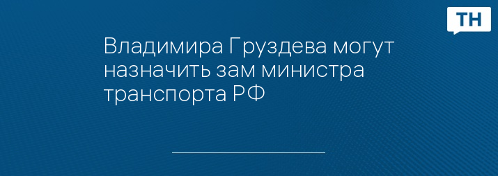 Владимира Груздева могут назначить зам министра транспорта РФ