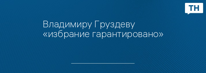 Владимиру Груздеву «избрание гарантировано»