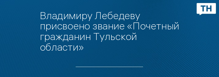 Владимиру Лебедеву присвоено звание «Почетный гражданин Тульской области»