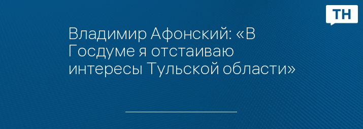 Владимир Афонский: «В Госдуме я отстаиваю интересы Тульской области»