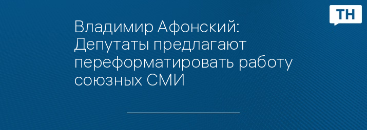 Владимир Афонский: Депутаты предлагают переформатировать работу союзных СМИ