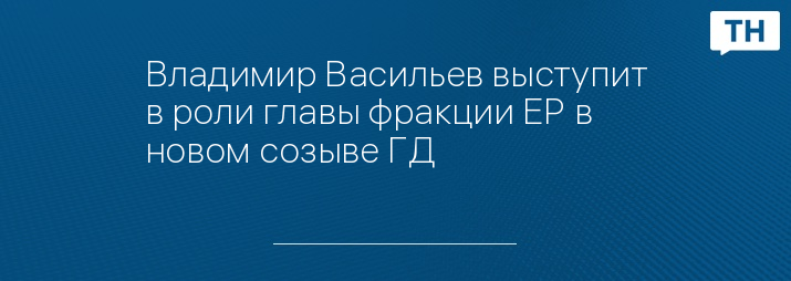 Владимир Васильев выступит в роли главы фракции ЕР в новом созыве ГД 