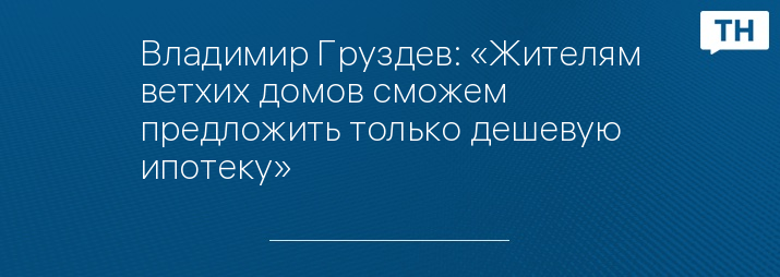 Владимир Груздев: «Жителям ветхих домов сможем предложить только дешевую ипотеку»