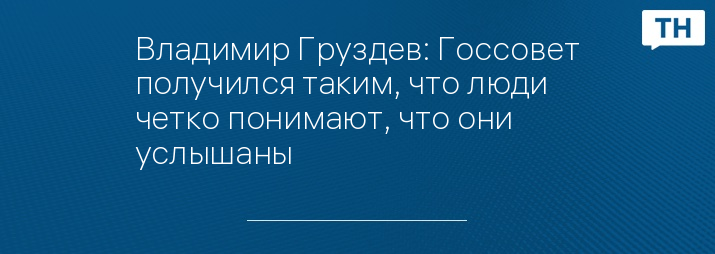 Владимир Груздев: Госсовет получился таким, что люди четко понимают, что они услышаны