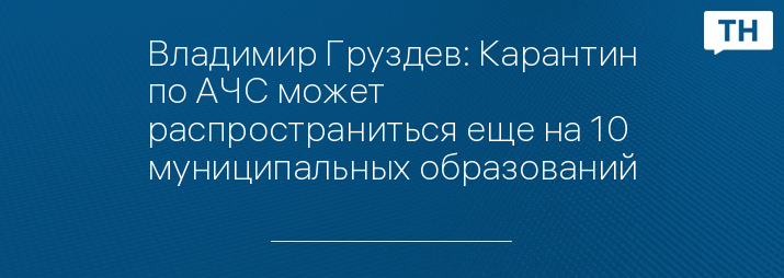 Владимир Груздев: Карантин по АЧС может распространиться еще на 10 муниципальных образований