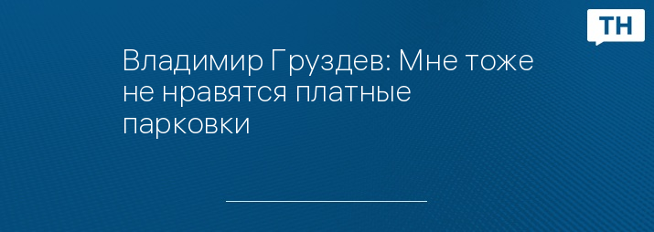 Владимир Груздев: Мне тоже не нравятся платные парковки