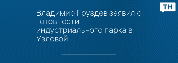 Владимир Груздев заявил о готовности индустриального парка в Узловой