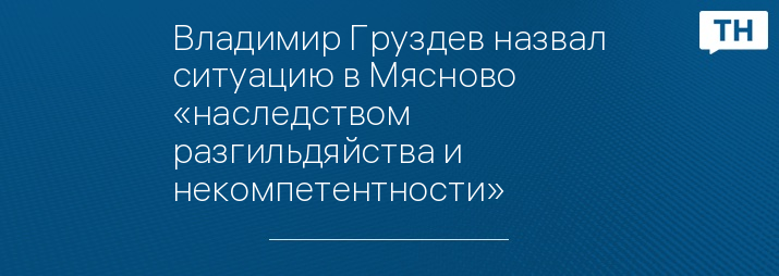 Владимир Груздев назвал ситуацию в Мясново «наследством разгильдяйства и некомпетентности»