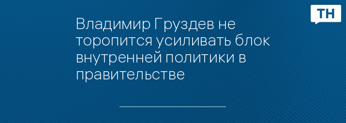 Владимир Груздев не торопится усиливать блок внутренней политики в правительстве