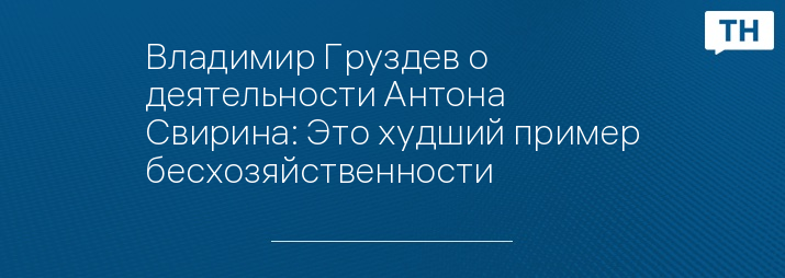 Владимир Груздев о деятельности Антона Свирина: Это худший пример бесхозяйственности