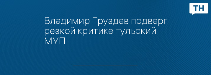 Владимир Груздев подверг резкой критике тульский МУП