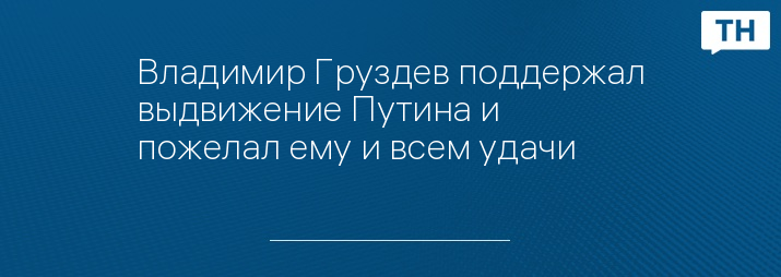 Владимир Груздев поддержал выдвижение Путина и пожелал ему и всем удачи