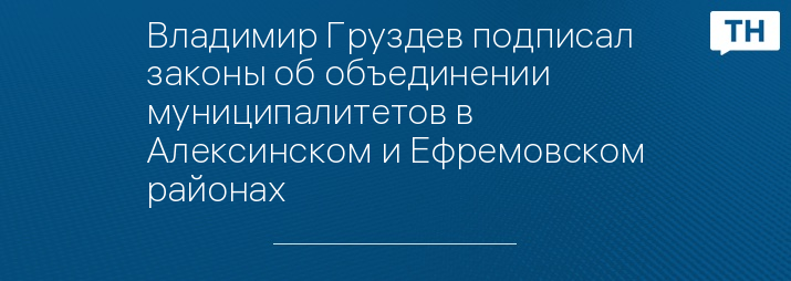 Владимир Груздев подписал законы об объединении муниципалитетов в Алексинском и Ефремовском районах