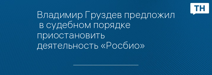 Владимир Груздев предложил  в судебном порядке приостановить деятельность «Росбио»