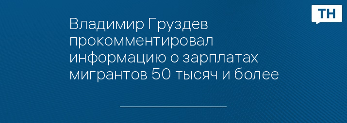 Владимир Груздев прокомментировал информацию о зарплатах мигрантов 50 тысяч и более