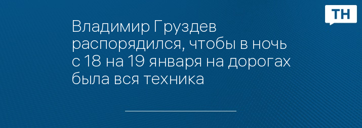 Владимир Груздев распорядился, чтобы в ночь с 18 на 19 января на дорогах была вся техника