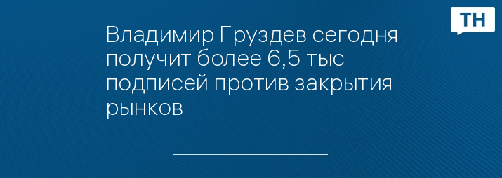 Владимир Груздев сегодня получит более 6,5 тыс подписей против закрытия рынков