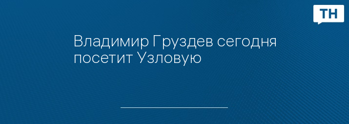 Владимир Груздев сегодня посетит Узловую