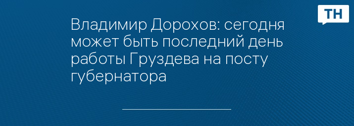 Владимир Дорохов: сегодня может быть последний день работы Груздева на посту губернатора