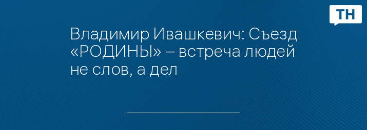 Владимир Ивашкевич: Съезд «РОДИНЫ» – встреча людей не слов, а дел