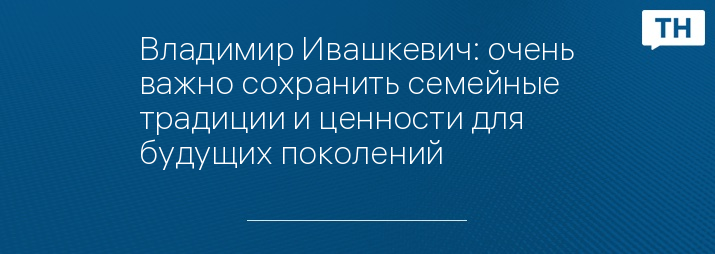 Владимир Ивашкевич: очень важно сохранить семейные традиции и ценности для будущих поколений
